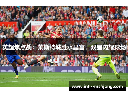 英超焦点战：莱斯特城胜水晶宫，双星闪耀球场