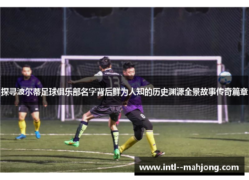 探寻波尔蒂足球俱乐部名字背后鲜为人知的历史渊源全景故事传奇篇章 探寻波尔蒂足球俱乐部名字背后鲜为人知的历史渊源全景故事传奇篇章