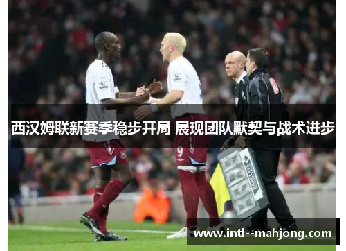 西汉姆联新赛季稳步开局 展现团队默契与战术进步