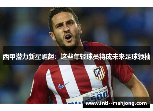 西甲潜力新星崛起：这些年轻球员将成未来足球领袖