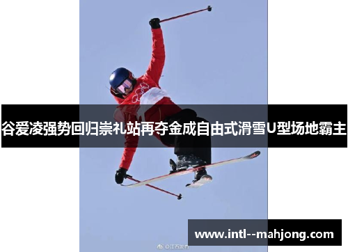 谷爱凌强势回归崇礼站再夺金成自由式滑雪U型场地霸主