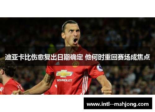 迪亚卡比伤愈复出日期确定 他何时重回赛场成焦点