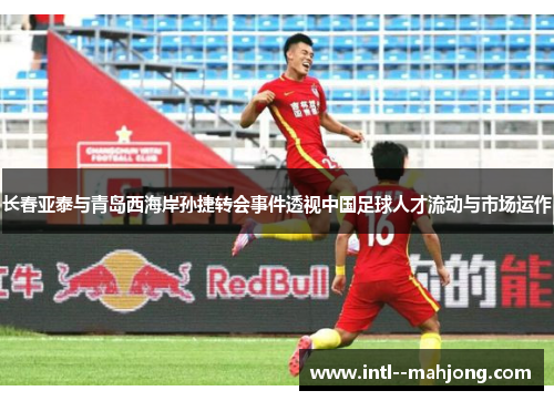 长春亚泰与青岛西海岸孙捷转会事件透视中国足球人才流动与市场运作