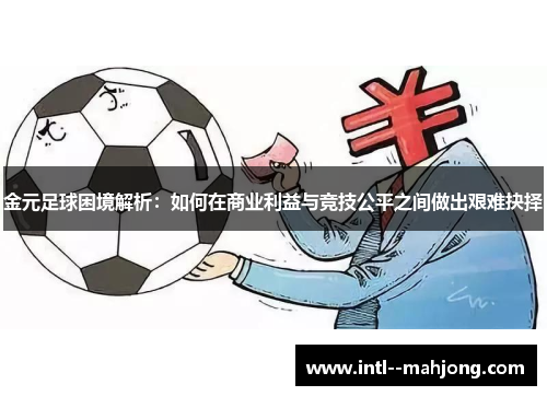 金元足球困境解析:如何在商业利益与竞技公平之间做出艰难抉择 金元足球困境解析:如何在商业利益与竞技公平之间做出艰难抉择