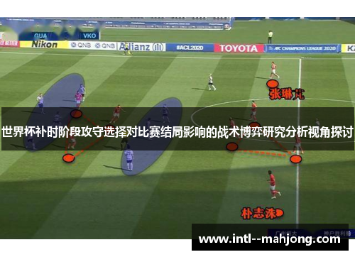 世界杯补时阶段攻守选择对比赛结局影响的战术博弈研究分析视角探讨 世界杯补时阶段攻守选择对比赛结局影响的战术博弈研究分析视角探讨