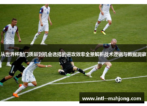 从世界杯射门质量到机会选择的进攻效率全景解析战术逻辑与数据洞察