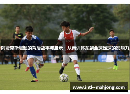 阿贾克斯崛起的背后故事与启示:从青训体系到全球足球的影响力 阿贾克斯崛起的背后故事与启示:从青训体系到全球足球的影响力