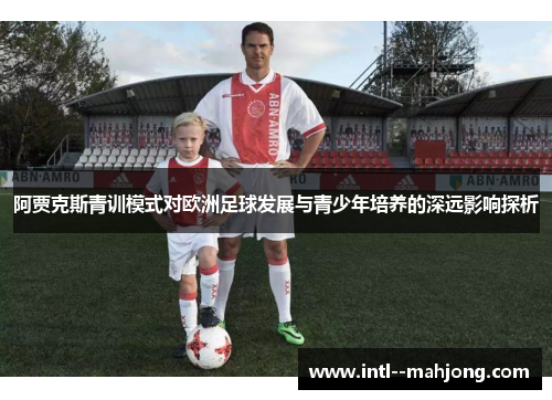 阿贾克斯青训模式对欧洲足球发展与青少年培养的深远影响探析 阿贾克斯青训模式对欧洲足球发展与青少年培养的深远影响探析