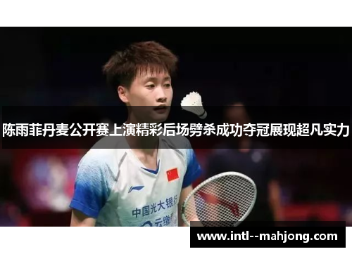 陈雨菲丹麦公开赛上演精彩后场劈杀成功夺冠展现超凡实力 陈雨菲丹麦公开赛上演精彩后场劈杀成功夺冠展现超凡实力