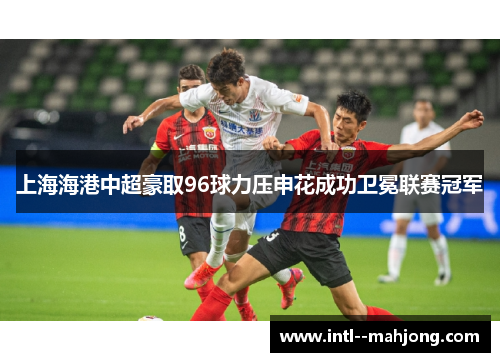 上海海港中超豪取96球力压申花成功卫冕联赛冠军