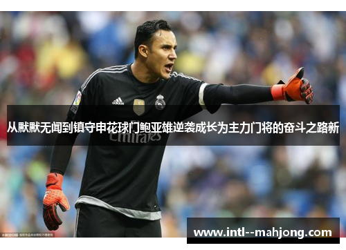 从默默无闻到镇守申花球门鲍亚雄逆袭成长为主力门将的奋斗之路新