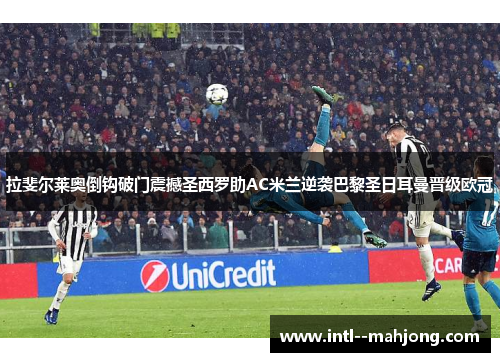 拉斐尔莱奥倒钩破门震撼圣西罗助AC米兰逆袭巴黎圣日耳曼晋级欧冠