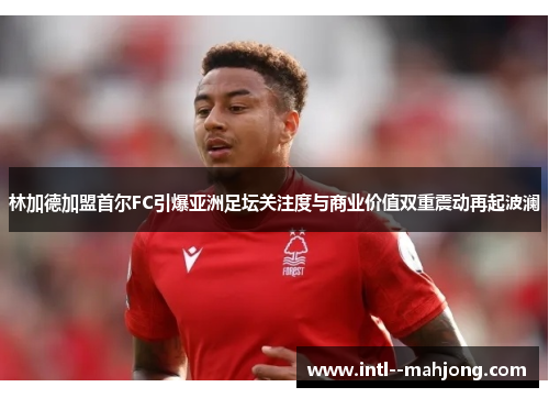 林加德加盟首尔FC引爆亚洲足坛关注度与商业价值双重震动再起波澜 林加德加盟首尔FC引爆亚洲足坛关注度与商业价值双重震动再起波澜