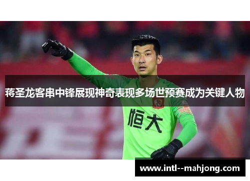 蒋圣龙客串中锋展现神奇表现多场世预赛成为关键人物