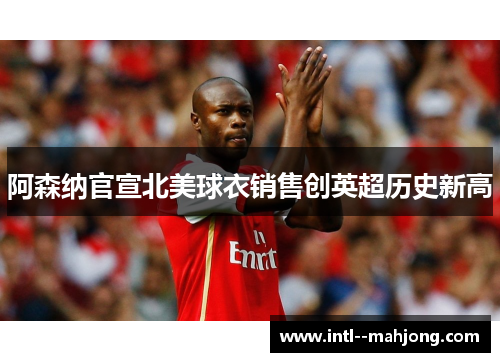 阿森纳官宣北美球衣销售创英超历史新高