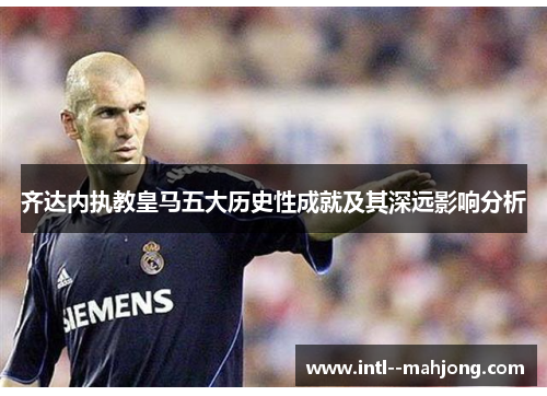 齐达内执教皇马五大历史性成就及其深远影响分析