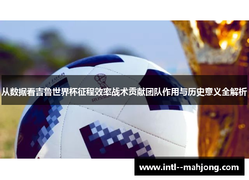 从数据看吉鲁世界杯征程效率战术贡献团队作用与历史意义全解析 从数据看吉鲁世界杯征程效率战术贡献团队作用与历史意义全解析