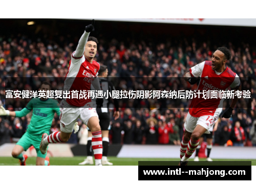 富安健洋英超复出首战再遇小腿拉伤阴影阿森纳后防计划面临新考验