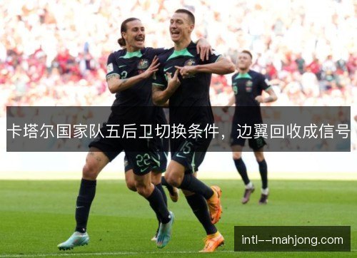 卡塔尔国家队五后卫切换条件，边翼回收成信号